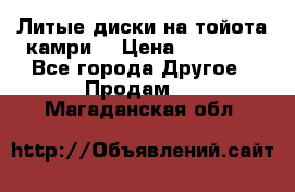 Литые диски на тойота камри. › Цена ­ 14 000 - Все города Другое » Продам   . Магаданская обл.